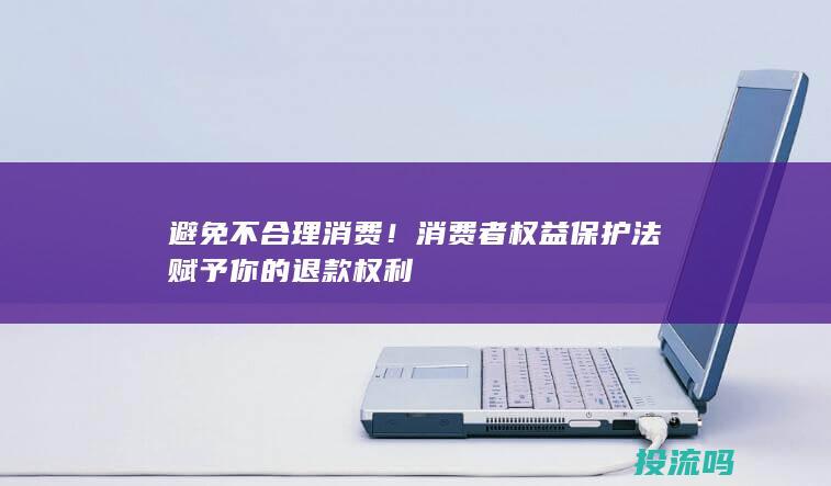 避免不合理消费！消费者权益保护法赋予你的退款权利