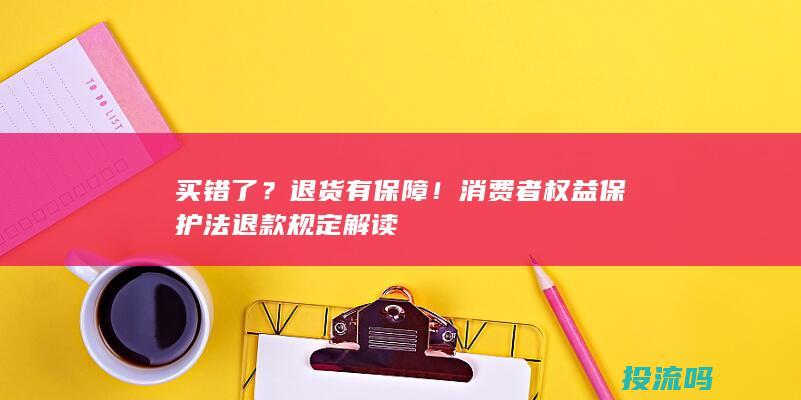 买错了？退货有保障！消费者权益保护法退款规定解读