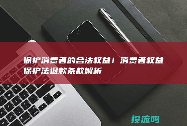 保护消费者的合法权益！消费者权益保护法退款条款解析