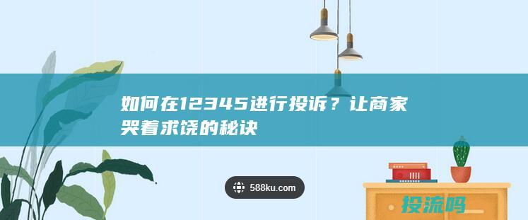 如何在12345进行投诉？让商家哭着求饶的秘诀