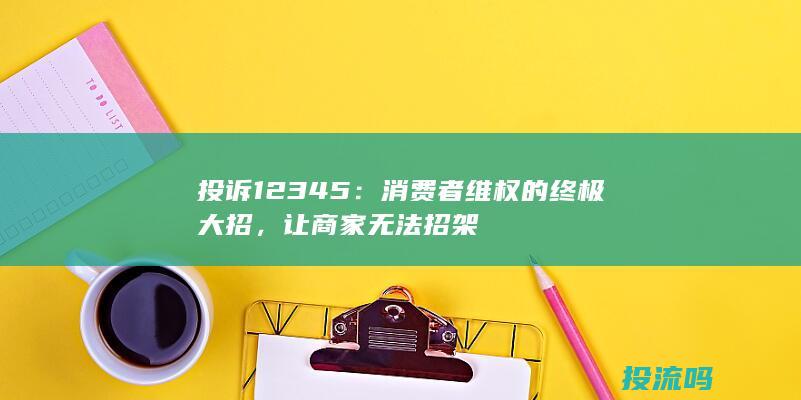 投诉12345：消费者维权的终极大招，让商家无法招架