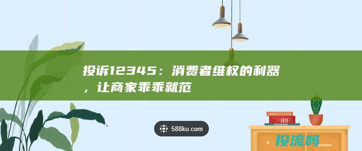 投诉12345：消费者维权的利器，让商家乖乖就范