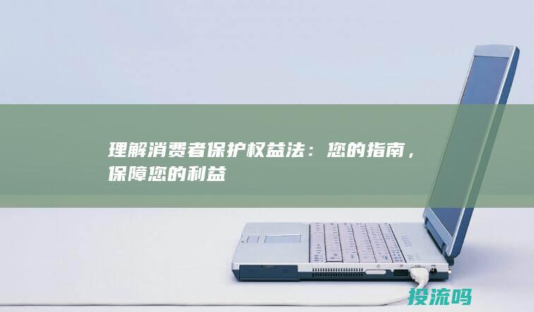 理解消费者保护权益法：您的指南，保障您的利益