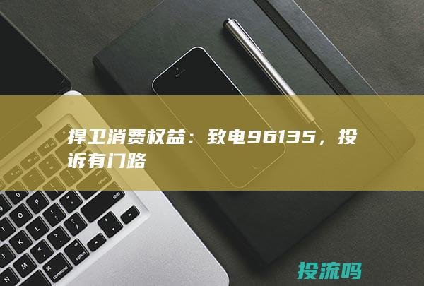 捍卫消费权益：致电96135，投诉有门路