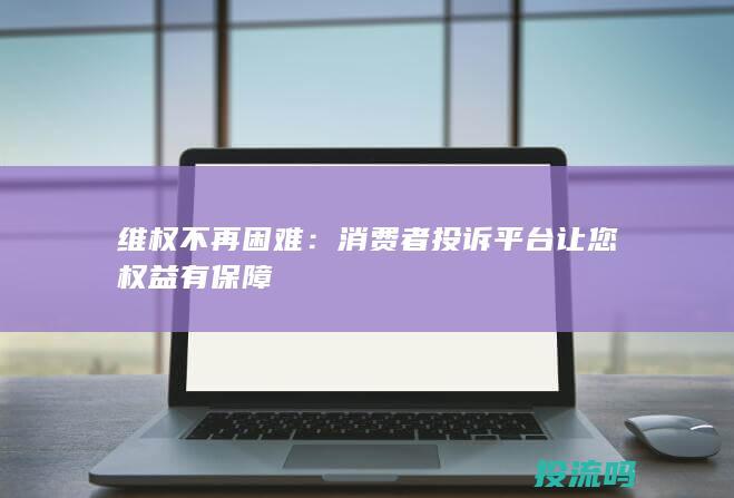 维权不再困难：消费者投诉平台让您权益有保障