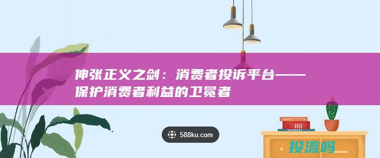 伸张正义之剑：消费者投诉平台——保护消费者利益的卫冕者