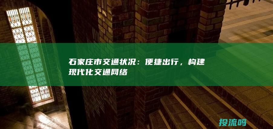 石家庄市交通状况-便捷出行-构建现代化交通网络