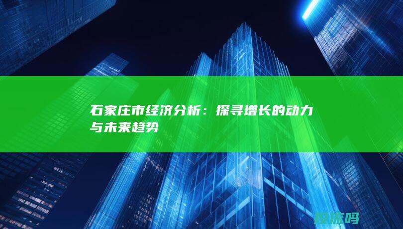 探寻增长的动力与未来趋势-石家庄市经济分析