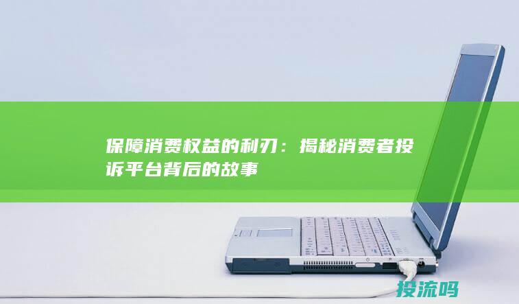 保障消费权益的利刃：揭秘消费者投诉平台背后的故事