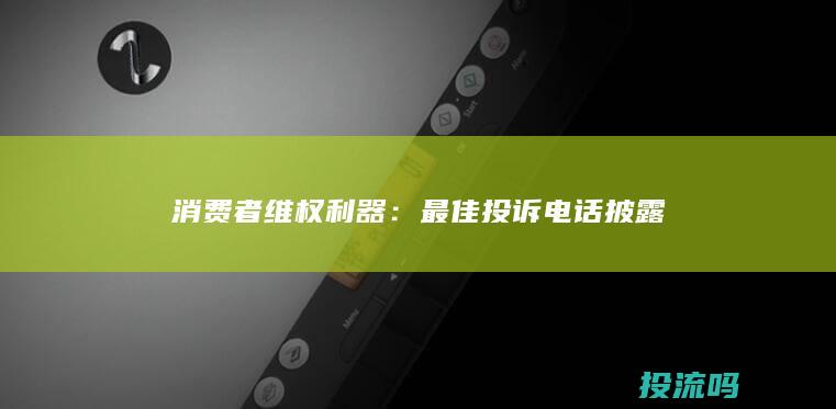 消费者维权利器：最佳投诉电话披露