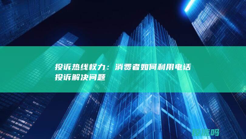 投诉热线权力：消费者如何利用电话投诉解决问题