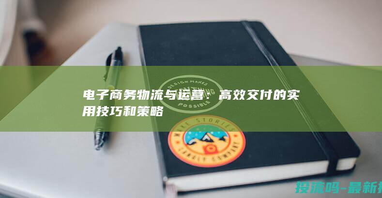 电子商务物流与运营：高效交付的实用技巧和策略