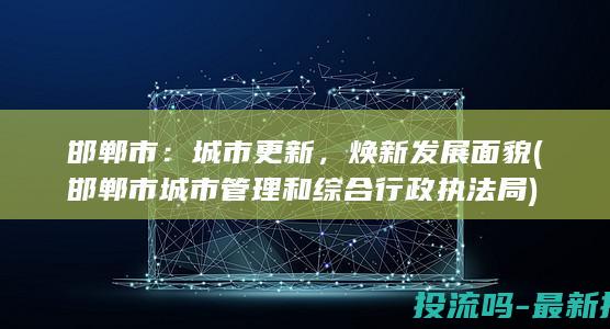 邯郸市：城市更新，焕新发展面貌 (邯郸市城市管理和综合行政执法局)