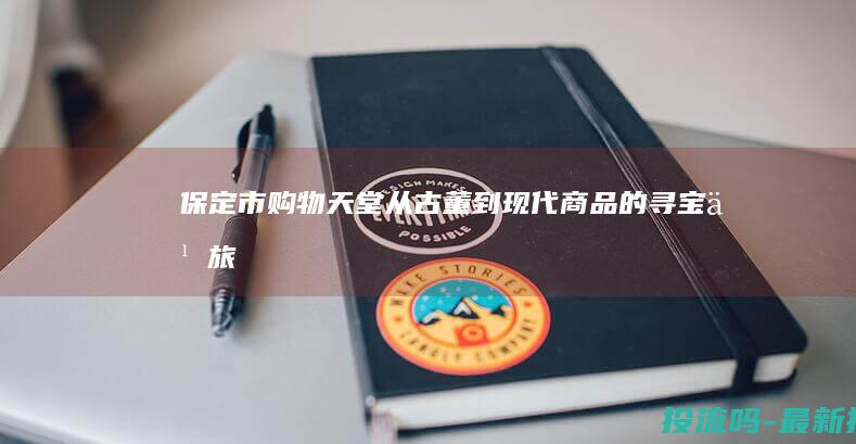 保定市购物天堂：从古董到现代商品的寻宝之旅 (保定购物中心)