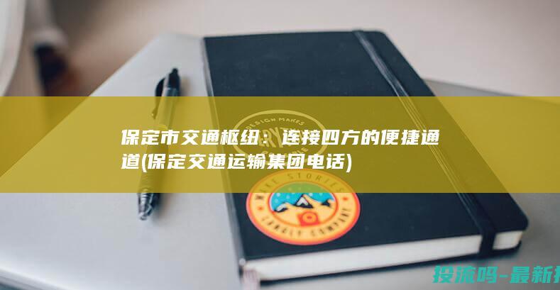 保定市交通枢纽：连接四方的便捷通道 (保定交通运输集团电话)