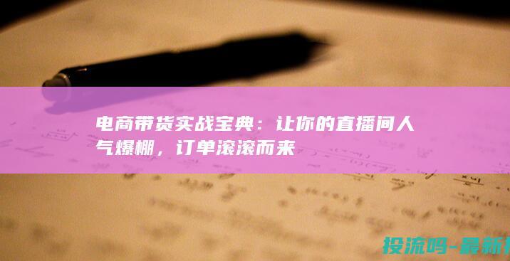 电商带货实战宝典：让你的直播间人气爆棚，订单滚滚而来