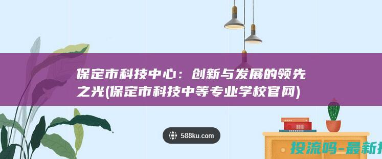 保定市科技中心：创新与发展的领先之光 (保定市科技中等专业学校官网)