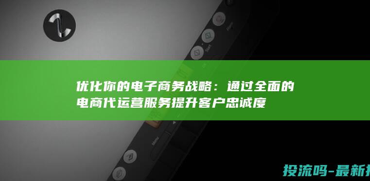 优化你的电子商务战略：通过全面的电商代运营服务提升客户忠诚度