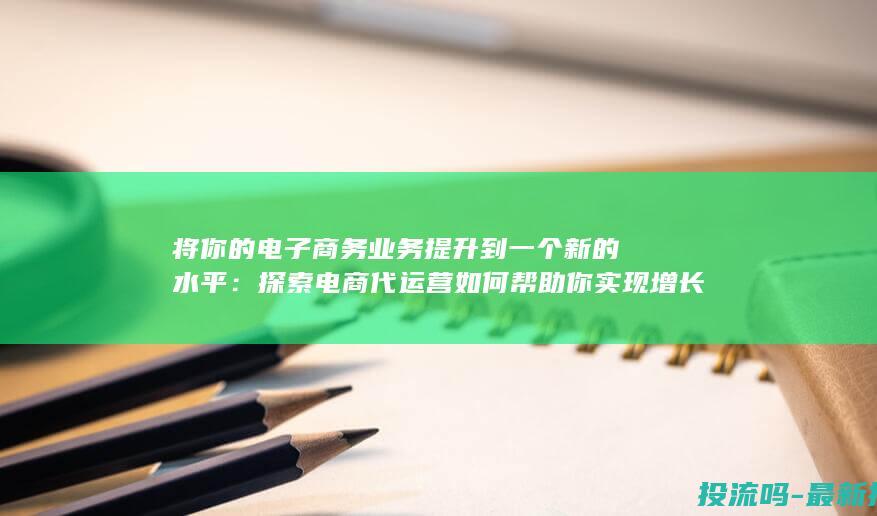 将你的电子商务业务提升到一个新的水平：探索电商代运营如何帮助你实现增长