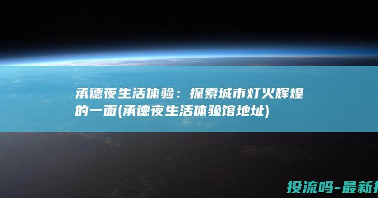 承德夜生活体验：探索城市灯火辉煌的一面 (承德夜生活体验馆地址)