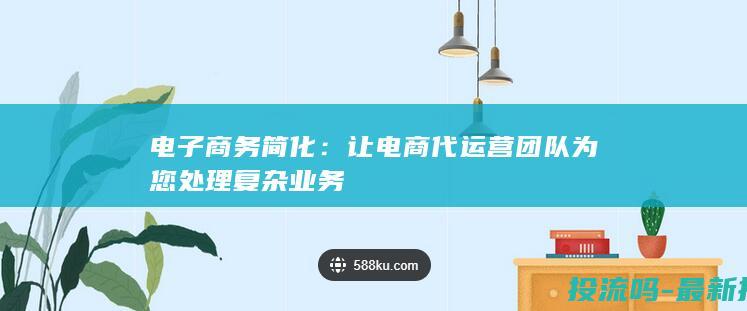 电子商务简化：让电商代运营团队为您处理复杂业务