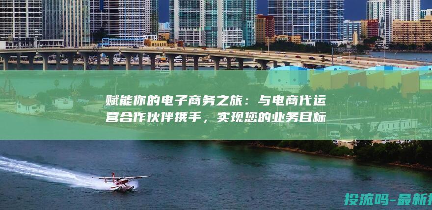 赋能你的电子商务之旅：与电商代运营合作伙伴携手，实现您的业务目标