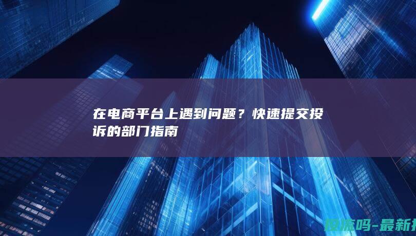 在电商平台上遇到问题？快速提交投诉的部门指南