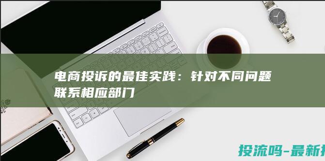 电商投诉的最佳实践：针对不同问题联系相应部门