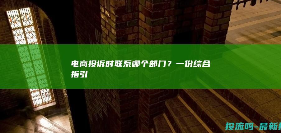 电商投诉时联系哪个部门？一份综合指引