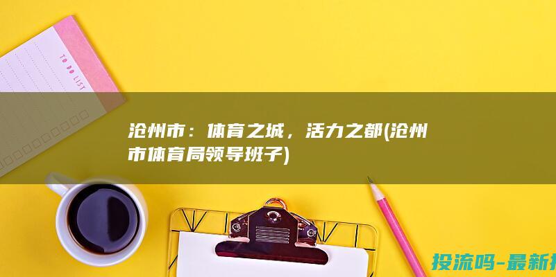 沧州市：体育之城，活力之都 (沧州市体育局领导班子)