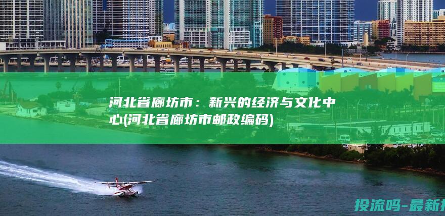 河北省廊坊市：新兴的经济与文化中心 (河北省廊坊市邮政编码)