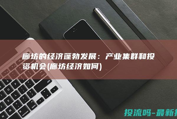 廊坊的经济蓬勃发展：产业集群和投资机会 (廊坊经济如何)