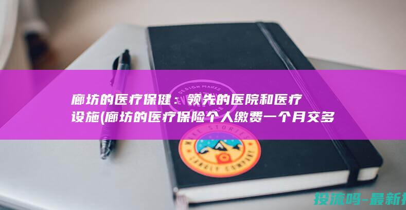 廊坊的医疗保健：领先的医院和医疗设施 (廊坊的医疗保险个人缴费一个月交多少)