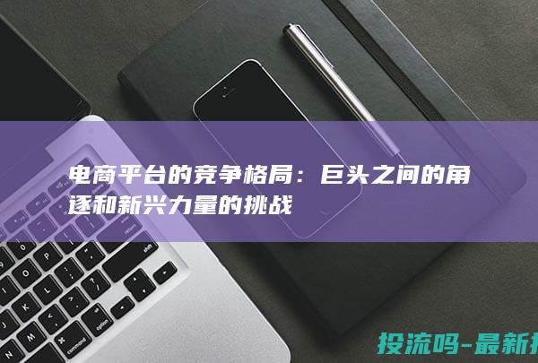 电商平台的竞争格局：巨头之间的角逐和新兴力量的挑战