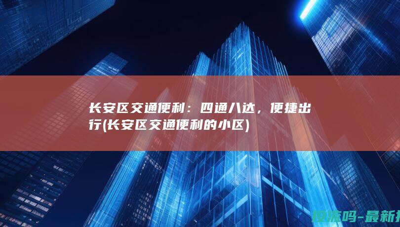 长安区交通便利：四通八达，便捷出行 (长安区交通便利的小区)