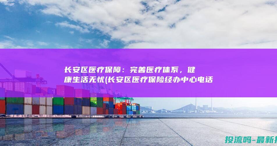 长安区医疗保障：完善医疗体系，健康生活无忧 (长安区医疗保险经办中心电话)