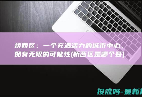 桥西区：一个充满活力的城市中心，拥有无限的可能性 (桥西区是哪个县)