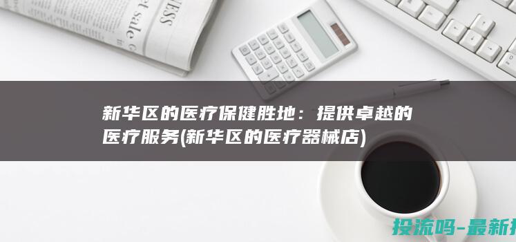 新华区的医疗保健胜地：提供卓越的医疗服务 (新华区的医疗器械店)