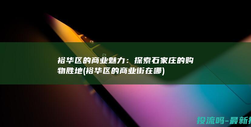 裕华区的商业魅力：探索石家庄的购物胜地 (裕华区的商业街在哪)