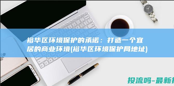 裕华区环境保护的承诺：打造一个宜居的商业环境 (裕华区环境保护局地址)