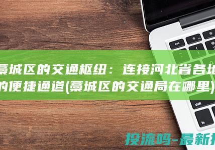 藁城区的交通枢纽：连接河北省各地的便捷通道 (藁城区的交通局在哪里)