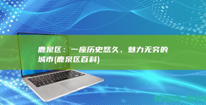 鹿泉区：一座历史悠久、魅力无穷的城市 (鹿泉区百科)