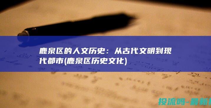 鹿泉区的人文历史：从古代文明到现代都市 (鹿泉区历史文化)