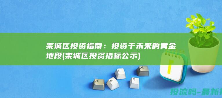 栾城区投资指南：投资于未来的黄金地段 (栾城区投资指标公示)