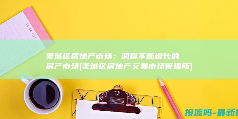 栾城区房地产市场：洞察不断增长的房产市场 (栾城区房地产交易市场管理所)