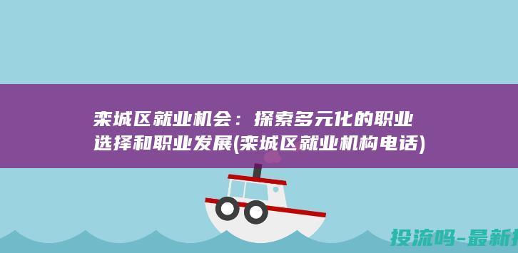 栾城区就业机会：探索多元化的职业选择和职业发展 (栾城区就业机构电话)