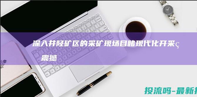 深入井陉矿区的采矿现场：目睹现代化开采的震撼 (井陉矿区宣传片)