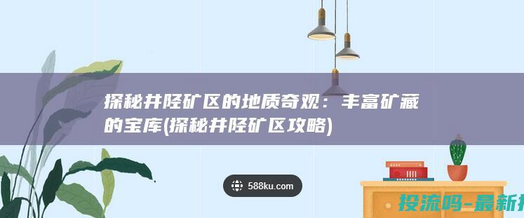 探秘井陉矿区的地质奇观：丰富矿藏的宝库 (探秘井陉矿区攻略)