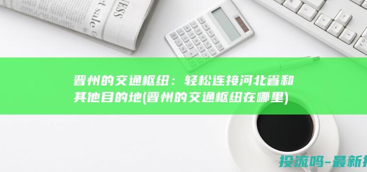 晋州的交通枢纽：轻松连接河北省和其他目的地 (晋州的交通枢纽在哪里)