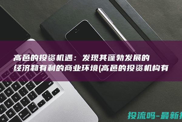 高邑的投资机遇：发现其蓬勃发展的经济和有利的商业环境 (高邑的投资机构有哪些)